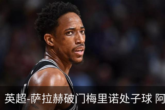 英超-萨拉赫破门梅里诺处子球 阿森纳2-2利物浦